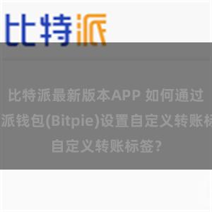 比特派最新版本APP 如何通过比特派钱包(Bitpie)设置自定义转账标签？
