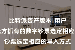 比特派资产版本  用户不错凭证我方抓有的数字钞票选定相应的导入方式