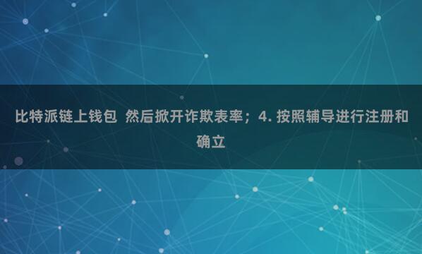 比特派链上钱包  然后掀开诈欺表率；4. 按照辅导进行注册和确立